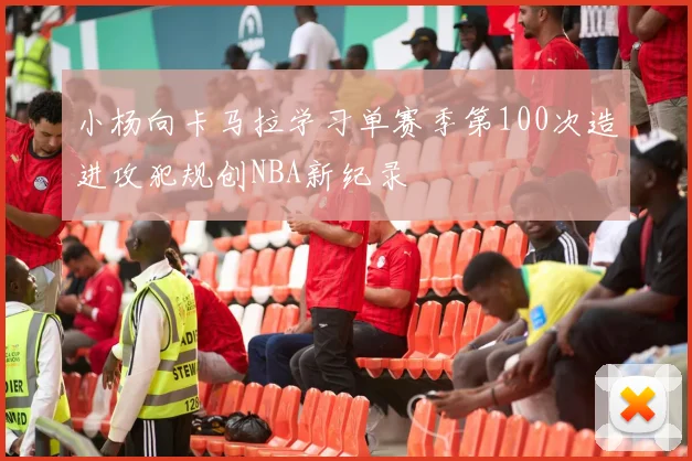 小杨向卡马拉学习单赛季第100次造进攻犯规创NBA新纪录