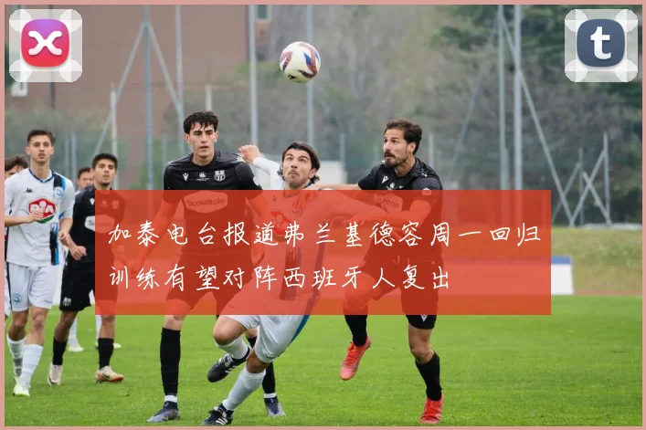 加泰电台报道弗兰基德容周一回归训练有望对阵西班牙人复出