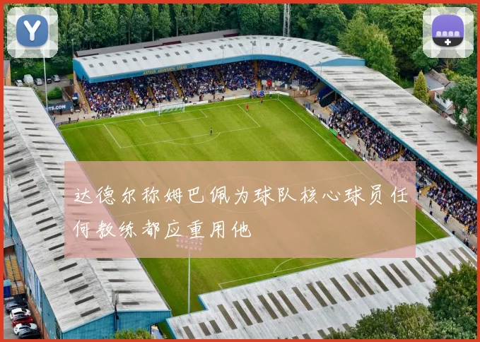 达德尔称姆巴佩为球队核心球员任何教练都应重用他