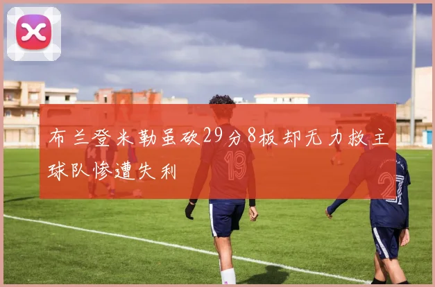 布兰登米勒虽砍29分8板却无力救主球队惨遭失利