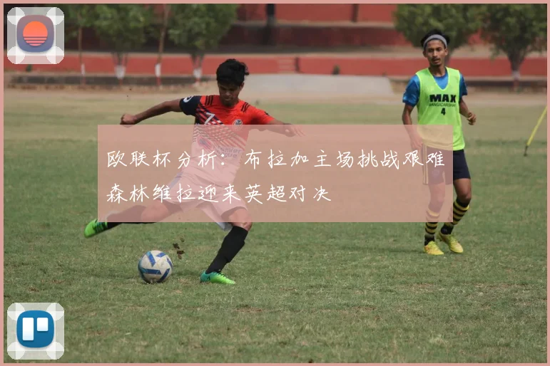 欧联杯分析：布拉加主场挑战艰难森林维拉迎来英超对决