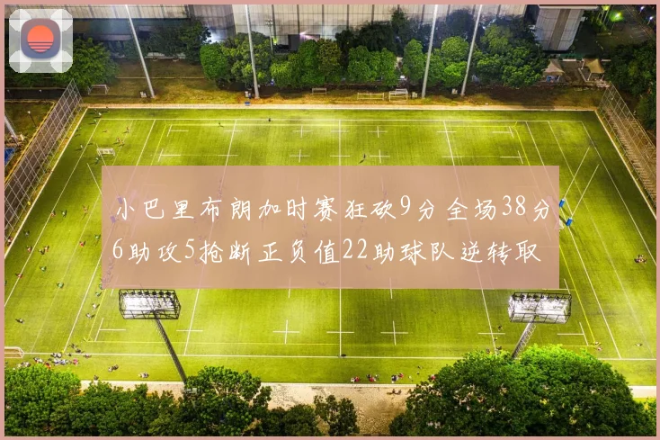 小巴里布朗加时赛狂砍9分全场38分6助攻5抢断正负值22助球队逆转取胜