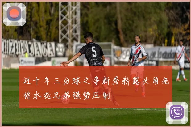 近十年三分球之争新秀崭露头角老将水花兄弟强势压制