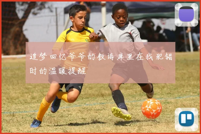 追梦回忆爷爷的教诲库里在我犯错时的温暖提醒