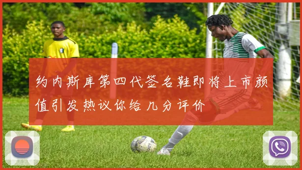 约内斯库第四代签名鞋即将上市颜值引发热议你给几分评价