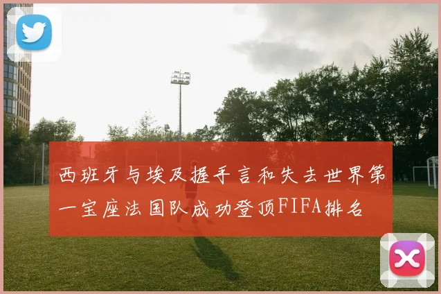 西班牙与埃及握手言和失去世界第一宝座法国队成功登顶FIFA排名