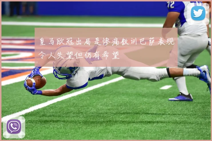 皇马欧冠出局是惨痛教训巴萨表现令人失望但仍有希望
