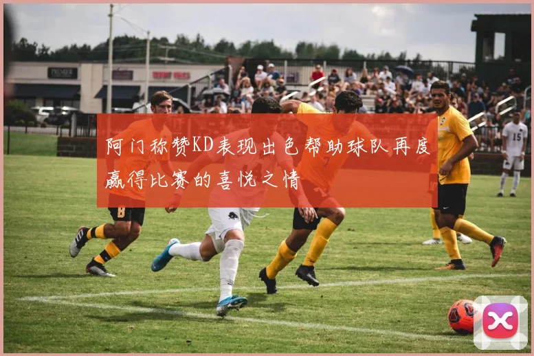 阿门称赞KD表现出色帮助球队再度赢得比赛的喜悦之情