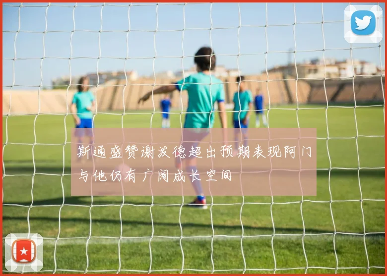 斯通盛赞谢泼德超出预期表现阿门与他仍有广阔成长空间